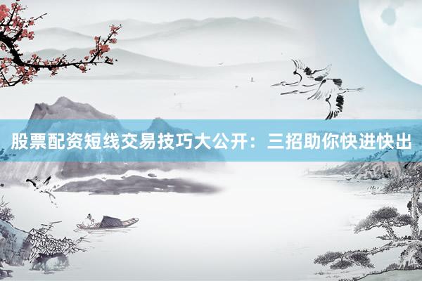 股票配资短线交易技巧大公开：三招助你快进快出