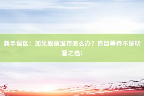 新手误区：如果股票退市怎么办？盲目等待不是明智之选！