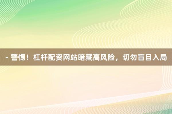 - 警惕！杠杆配资网站暗藏高风险，切勿盲目入局