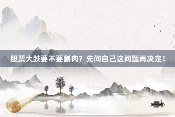 股票大跌要不要割肉？先问自己这问题再决定！
