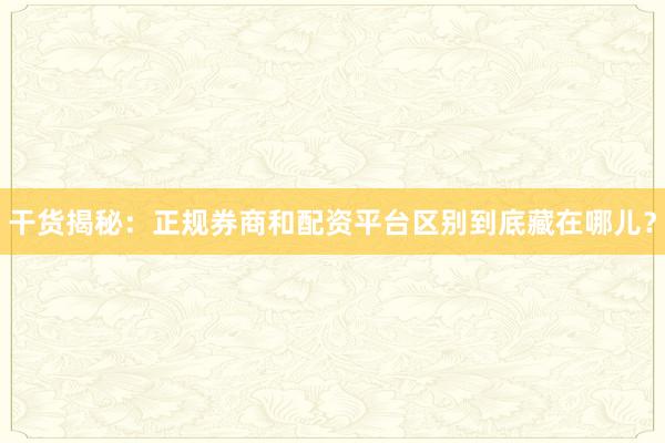 干货揭秘：正规券商和配资平台区别到底藏在哪儿？