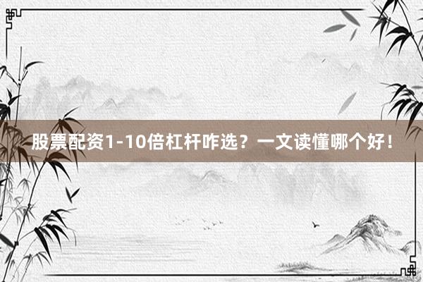 股票配资1-10倍杠杆咋选？一文读懂哪个好！