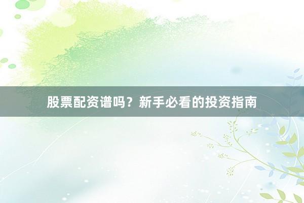 股票配资谱吗？新手必看的投资指南
