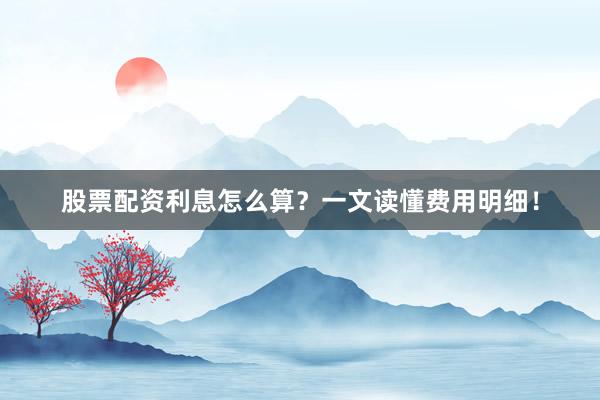 股票配资利息怎么算？一文读懂费用明细！