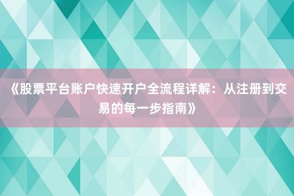 《股票平台账户快速开户全流程详解：从注册到交易的每一步指南》
