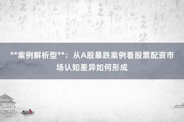 **案例解析型**：从A股暴跌案例看股票配资市场认知差异如何形成