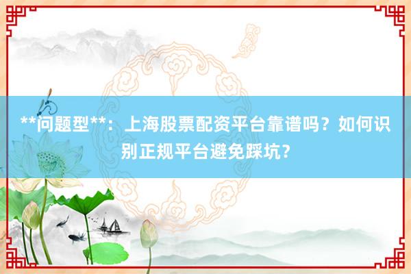 **问题型**：上海股票配资平台靠谱吗？如何识别正规平台避免踩坑？