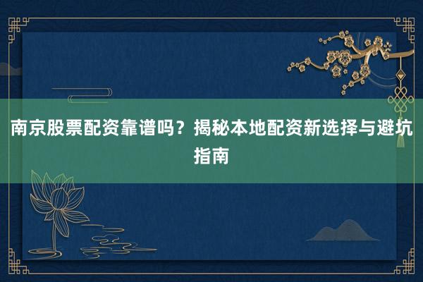 南京股票配资靠谱吗？揭秘本地配资新选择与避坑指南