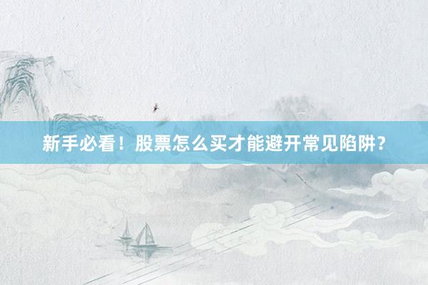 新手必看!股票怎么买才能避开常见陷阱?