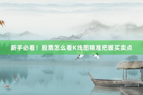 新手必看！股票怎么看K线图精准把握买卖点