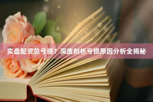 实盘配资总亏损？深度剖析亏损原因分析全揭秘