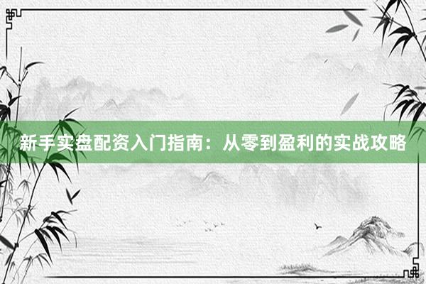新手实盘配资入门指南：从零到盈利的实战攻略