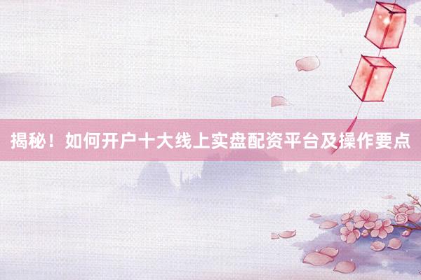 揭秘！如何开户十大线上实盘配资平台及操作要点