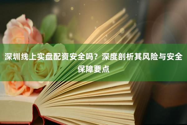 深圳线上实盘配资安全吗？深度剖析其风险与安全保障要点