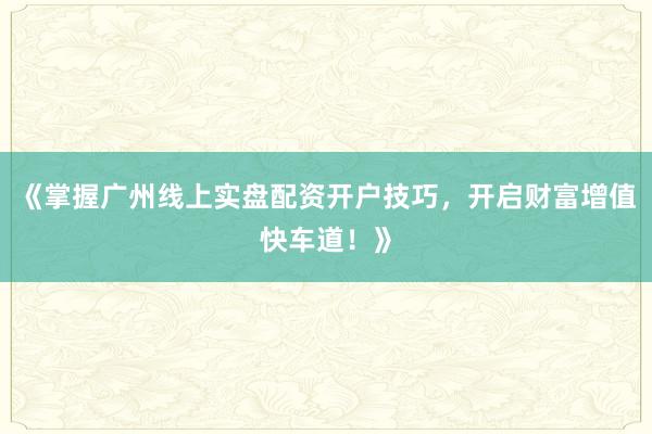 《掌握广州线上实盘配资开户技巧，开启财富增值快车道！》