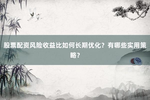 股票配资风险收益比如何长期优化？有哪些实用策略？