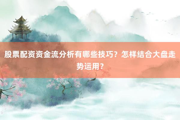 股票配资资金流分析有哪些技巧？怎样结合大盘走势运用？