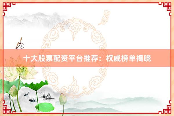 十大股票配资平台推荐：权威榜单揭晓
