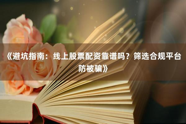 《避坑指南：线上股票配资靠谱吗？筛选合规平台防被骗》
