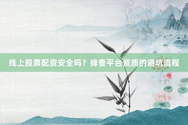 线上股票配资安全吗？排查平台资质的避坑流程