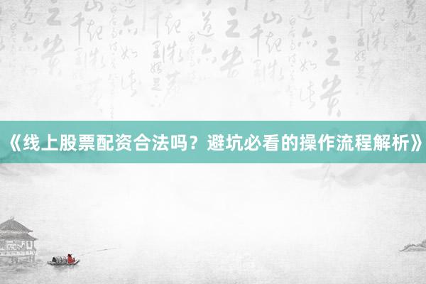 《线上股票配资合法吗？避坑必看的操作流程解析》