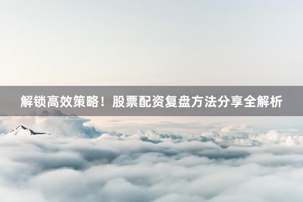 解锁高效策略!股票配资复盘方法分享全解析