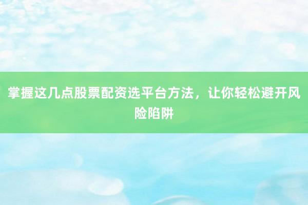 掌握这几点股票配资选平台方法，让你轻松避开风险陷阱