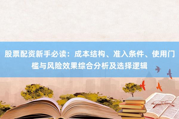 股票配资新手必读：成本结构、准入条件、使用门槛与风险效果综合分析及选择逻辑