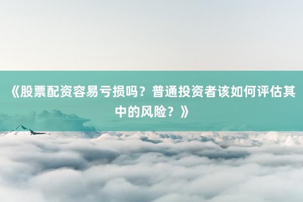 《股票配资容易亏损吗？普通投资者该如何评估其中的风险？》