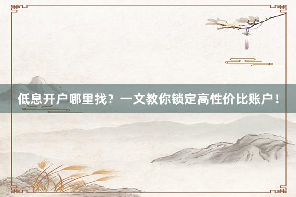 低息开户哪里找？一文教你锁定高性价比账户！