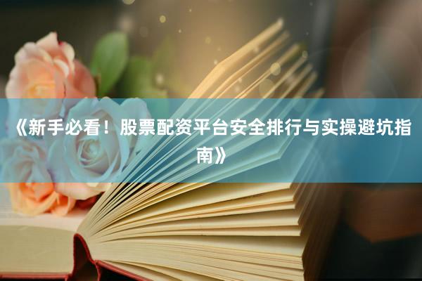 《新手必看！股票配资平台安全排行与实操避坑指南》