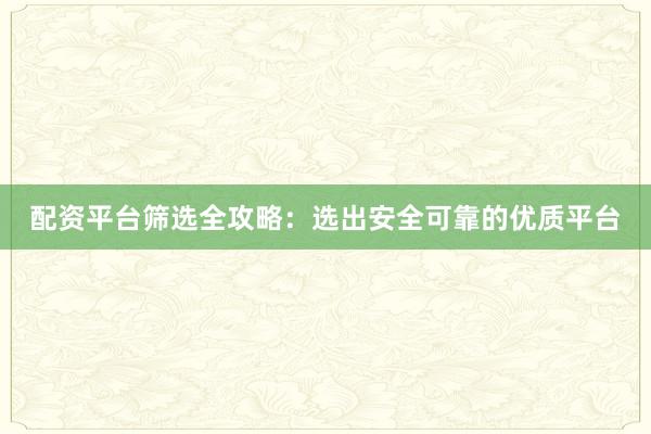 配资平台筛选全攻略：选出安全可靠的优质平台