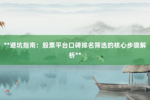 **避坑指南：股票平台口碑排名筛选的核心步骤解析**