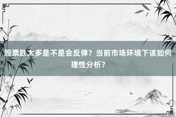 股票跌太多是不是会反弹？当前市场环境下该如何理性分析？