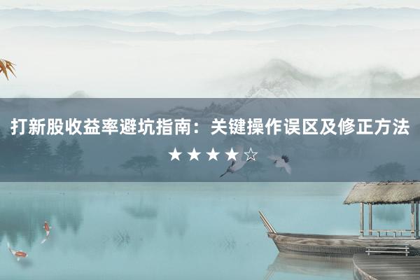打新股收益率避坑指南：关键操作误区及修正方法 ★★★★☆
