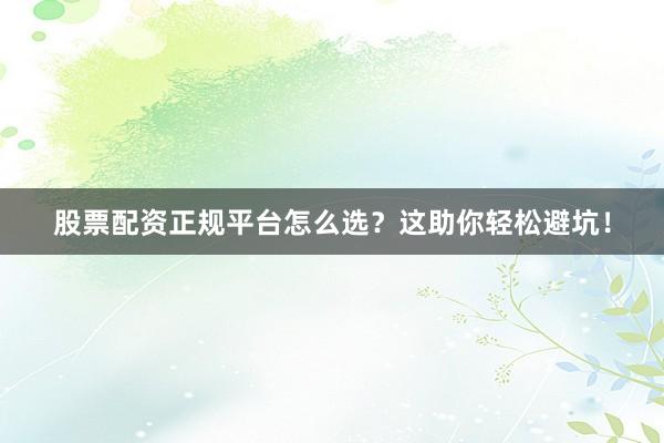 股票配资正规平台怎么选？这助你轻松避坑！