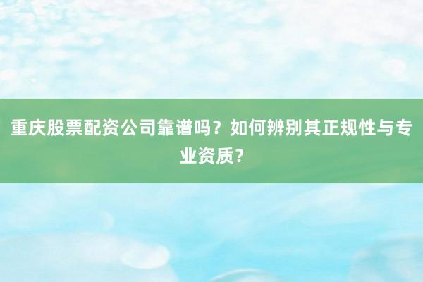 重庆股票配资公司靠谱吗？如何辨别其正规性与专业资质？