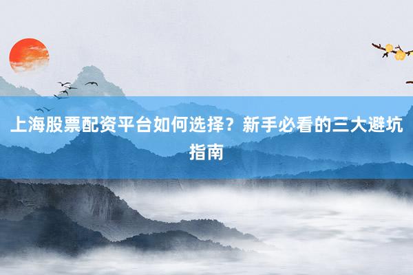 上海股票配资平台如何选择？新手必看的三大避坑指南