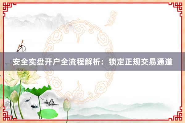 安全实盘开户全流程解析：锁定正规交易通道