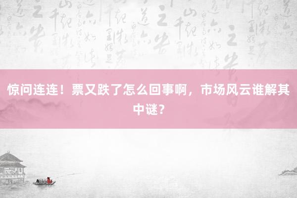 惊问连连！票又跌了怎么回事啊，市场风云谁解其中谜？