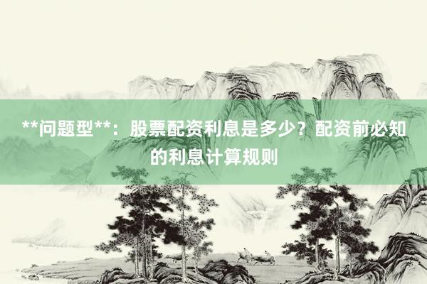 **问题型**：股票配资利息是多少？配资前必知的利息计算规则