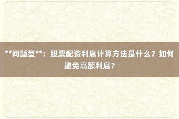 **问题型**：股票配资利息计算方法是什么？如何避免高额利息？
