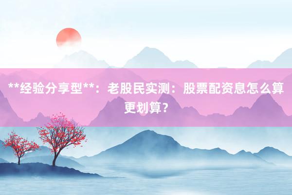 **经验分享型**：老股民实测：股票配资息怎么算更划算？