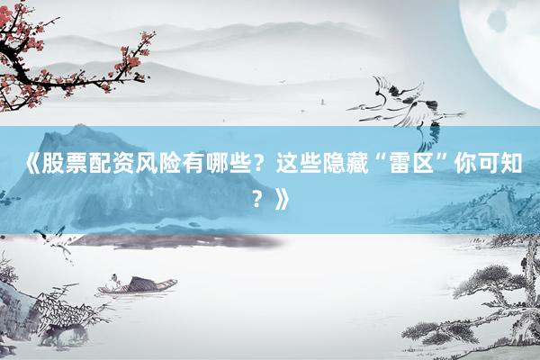 《股票配资风险有哪些？这些隐藏“雷区”你可知？》