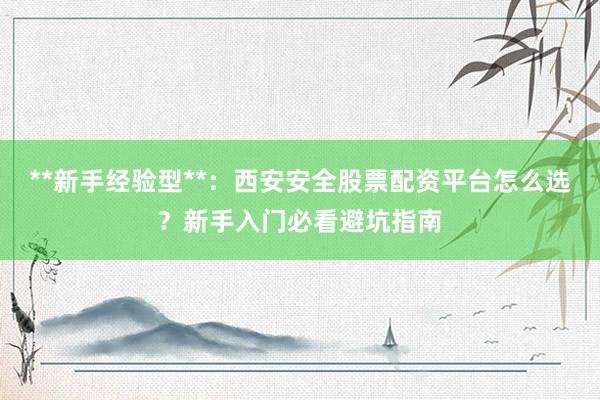 **新手经验型**：西安安全股票配资平台怎么选？新手入门必看避坑指南