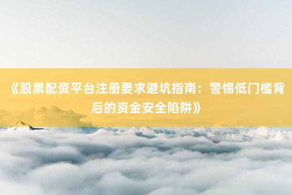 《股票配资平台注册要求避坑指南：警惕低门槛背后的资金安全陷阱》