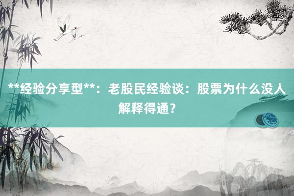 **经验分享型**：老股民经验谈：股票为什么没人解释得通？