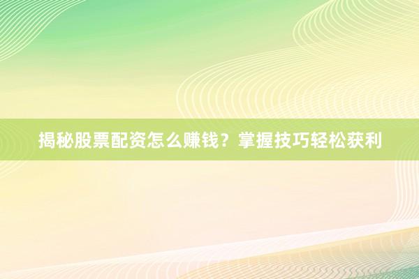 揭秘股票配资怎么赚钱？掌握技巧轻松获利