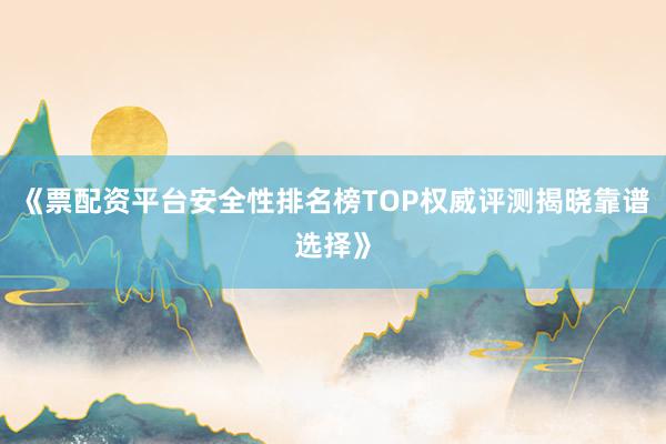 《票配资平台安全性排名榜TOP权威评测揭晓靠谱选择》