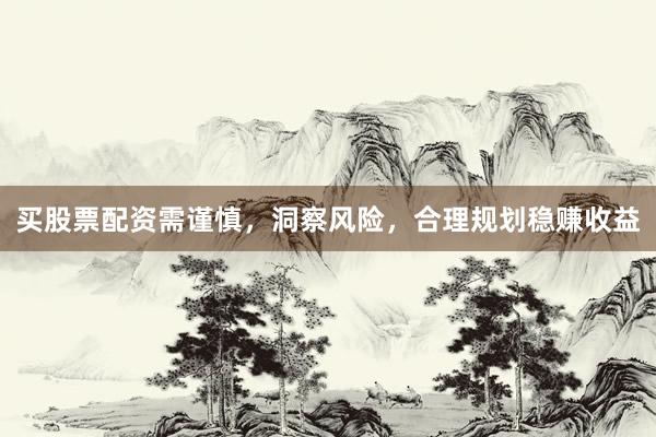 买股票配资需谨慎，洞察风险，合理规划稳赚收益